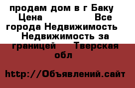 продам дом в г.Баку › Цена ­ 5 500 000 - Все города Недвижимость » Недвижимость за границей   . Тверская обл.